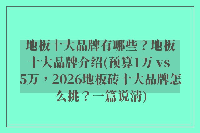 地板十大品牌有哪些？地板十大品牌介绍(预算1万 vs 5万，2026地板砖十大品牌怎么挑？一篇说清)