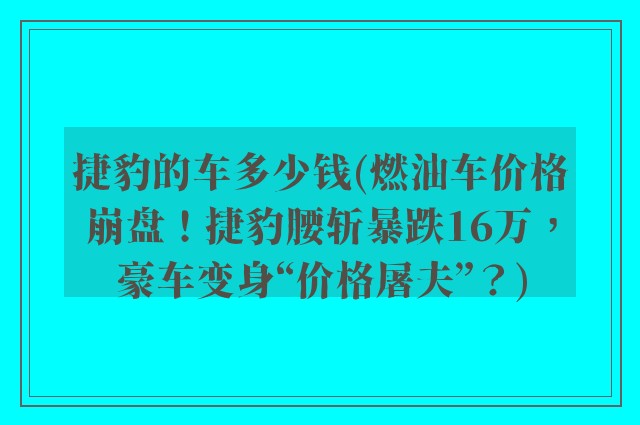 捷豹的车多少钱(燃油车价格崩盘！捷豹腰斩暴跌16万，豪车变身“价格屠夫”？)