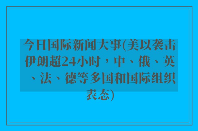 今日国际新闻大事(美以袭击伊朗超24小时，中、俄、英、法、德等多国和国际组织表态)