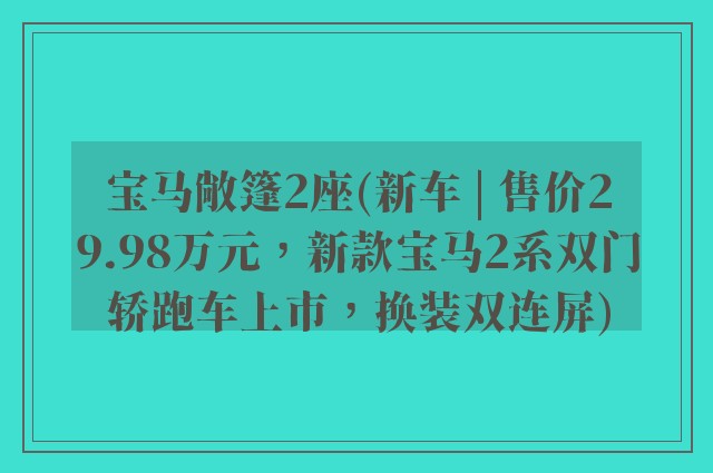 宝马敞篷2座(新车 | 售价29.98万元，新款宝马2系双门轿跑车上市，换装双连屏)