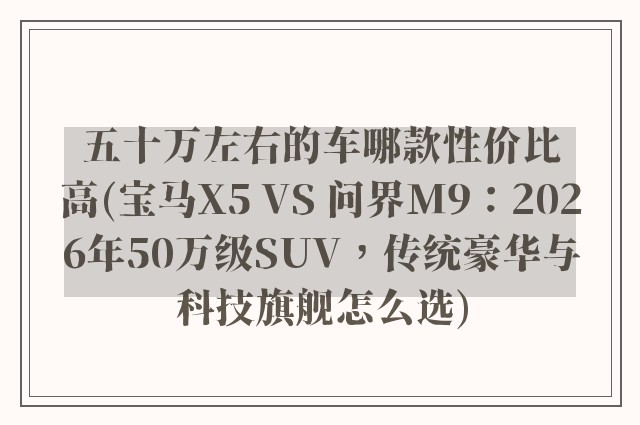 五十万左右的车哪款性价比高(宝马X5 VS 问界M9：2026年50万级SUV，传统豪华与科技旗舰怎么选)