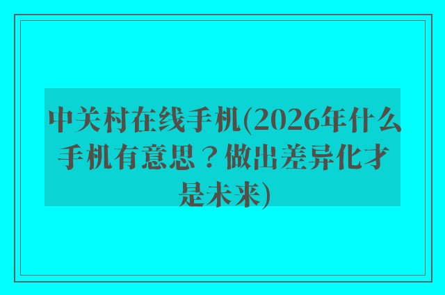 中关村在线手机(2026年什么手机有意思？做出差异化才是未来)