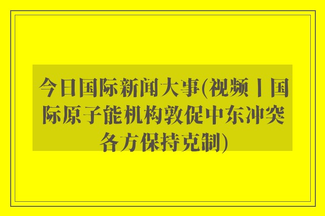今日国际新闻大事(视频丨国际原子能机构敦促中东冲突各方保持克制)