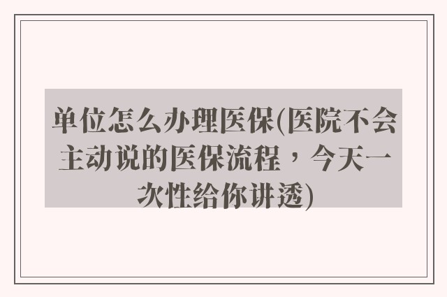 单位怎么办理医保(医院不会主动说的医保流程，今天一次性给你讲透)