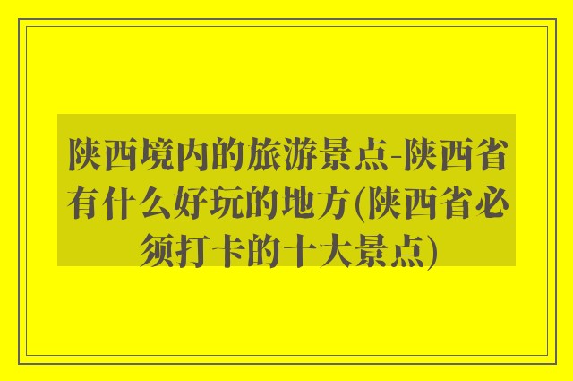 陕西境内的旅游景点-陕西省有什么好玩的地方(陕西省必须打卡的十大景点)