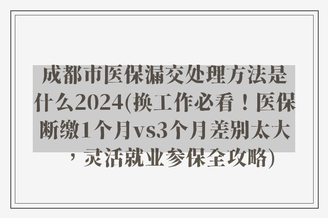 成都市医保漏交处理方法是什么2024(换工作必看！医保断缴1个月vs3个月差别太大，灵活就业参保全攻略)