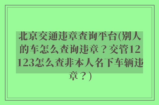 北京交通违章查询平台(别人的车怎么查询违章？交管12123怎么查非本人名下车辆违章？)