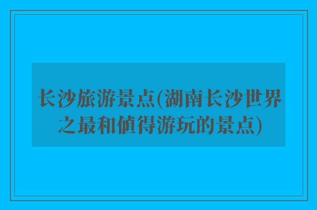 长沙旅游景点(湖南长沙世界之最和值得游玩的景点)