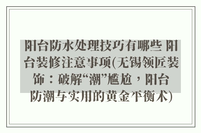 阳台防水处理技巧有哪些 阳台装修注意事项(无锡领匠装饰：破解“潮”尴尬，阳台防潮与实用的黄金平衡术)