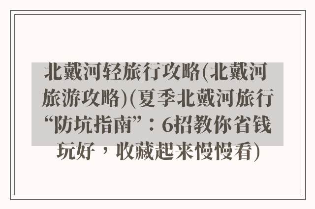 北戴河轻旅行攻略(北戴河 旅游攻略)(夏季北戴河旅行“防坑指南”：6招教你省钱玩好，收藏起来慢慢看)
