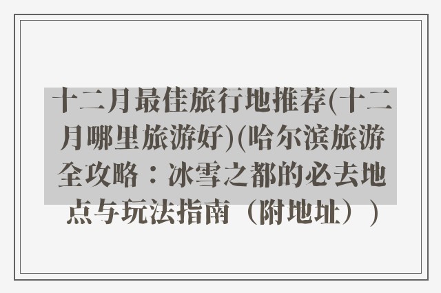 十二月最佳旅行地推荐(十二月哪里旅游好)(哈尔滨旅游全攻略：冰雪之都的必去地点与玩法指南（附地址）)
