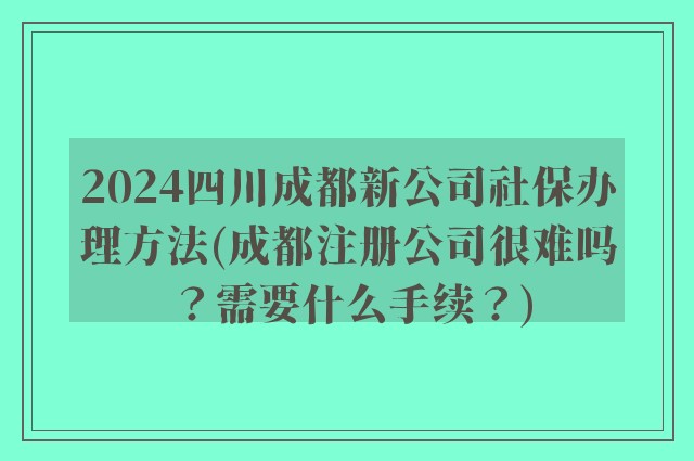 2024四川成都新公司社保办理方法(成都注册公司很难吗？需要什么手续？)