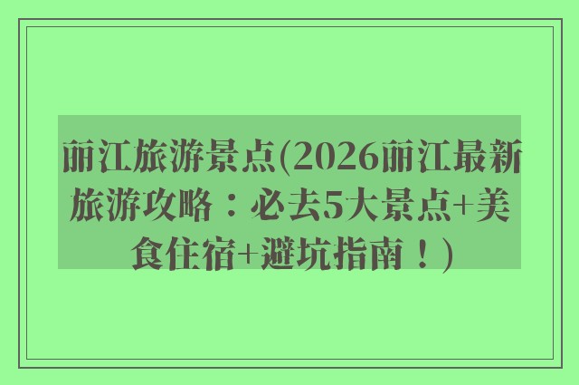 丽江旅游景点(2026丽江最新旅游攻略：必去5大景点+美食住宿+避坑指南！)