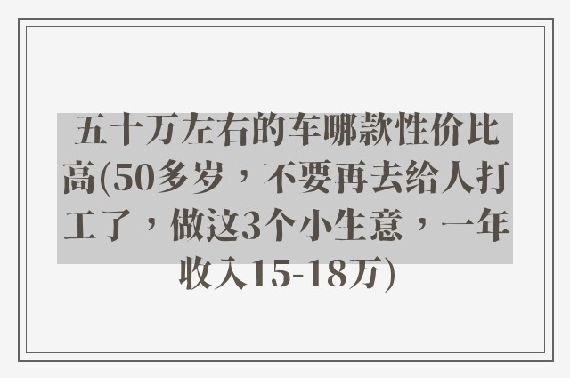 五十万左右的车哪款性价比高(50多岁，不要再去给人打工了，做这3个小生意，一年收入15-18万)