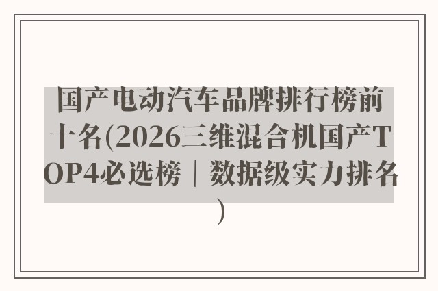 国产电动汽车品牌排行榜前十名(2026三维混合机国产TOP4必选榜｜数据级实力排名)