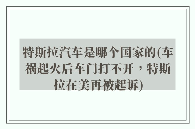 特斯拉汽车是哪个国家的(车祸起火后车门打不开，特斯拉在美再被起诉)