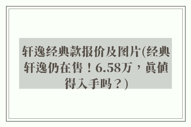 轩逸经典款报价及图片(经典轩逸仍在售！6.58万，真值得入手吗？)