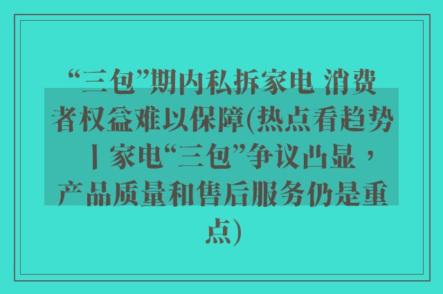 “三包”期内私拆家电 消费者权益难以保障(热点看趋势丨家电“三包”争议凸显，产品质量和售后服务仍是重点)