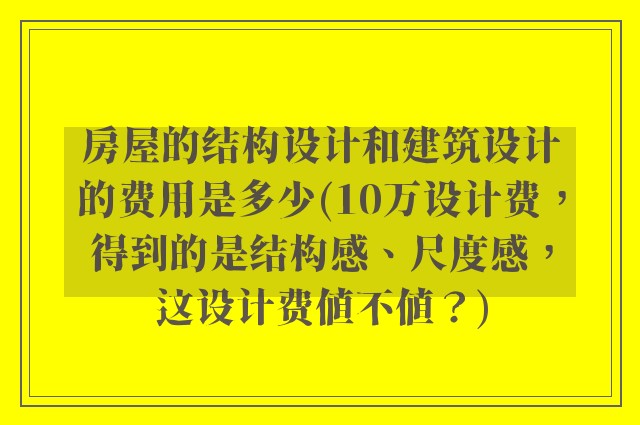 房屋的结构设计和建筑设计的费用是多少(10万设计费，得到的是结构感、尺度感，这设计费值不值？)