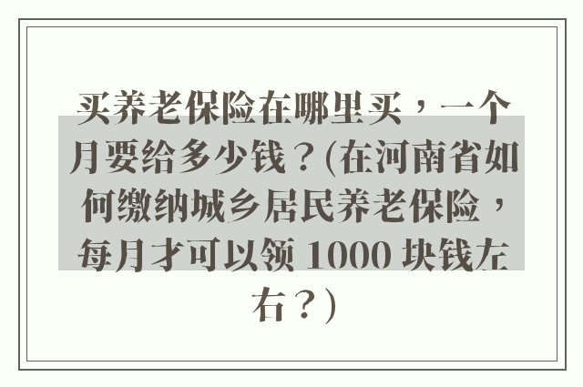 买养老保险在哪里买，一个月要给多少钱？(在河南省如何缴纳城乡居民养老保险，每月才可以领 1000 块钱左右？)