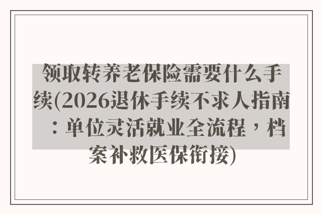 领取转养老保险需要什么手续(2026退休手续不求人指南：单位灵活就业全流程，档案补救医保衔接)