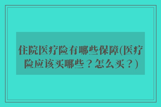住院医疗险有哪些保障(医疗险应该买哪些？怎么买？)