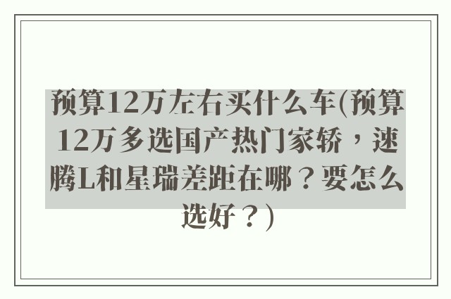预算12万左右买什么车(预算12万多选国产热门家轿，速腾L和星瑞差距在哪？要怎么选好？)