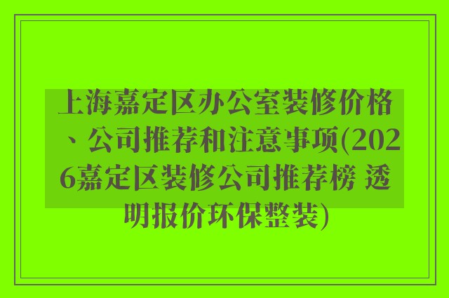 上海嘉定区办公室装修价格、公司推荐和注意事项(2026嘉定区装修公司推荐榜 透明报价环保整装)