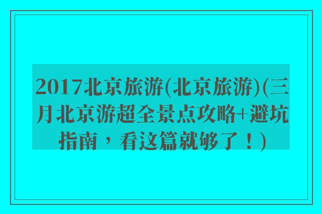 2017北京旅游(北京旅游)(三月北京游超全景点攻略+避坑指南，看这篇就够了！)