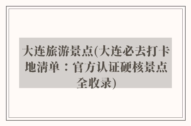 大连旅游景点(大连必去打卡地清单：官方认证硬核景点全收录)