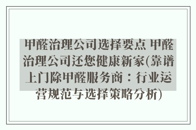甲醛治理公司选择要点 甲醛治理公司还您健康新家(靠谱上门除甲醛服务商：行业运营规范与选择策略分析)