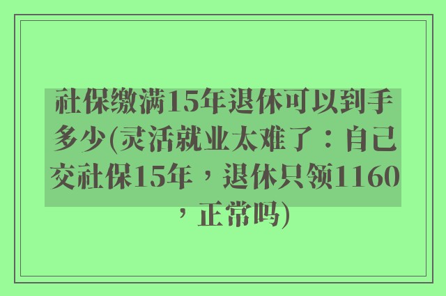 社保缴满15年退休可以到手多少(灵活就业太难了：自己交社保15年，退休只领1160，正常吗)