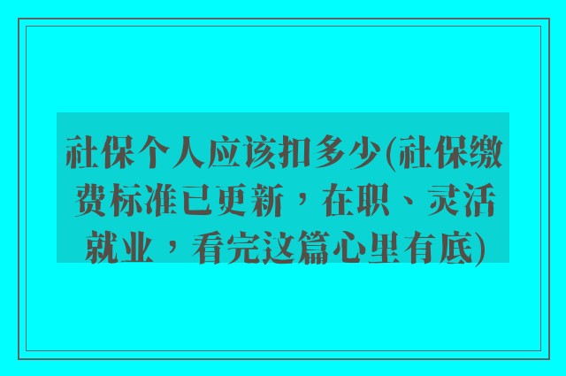 社保个人应该扣多少(社保缴费标准已更新，在职、灵活就业，看完这篇心里有底)