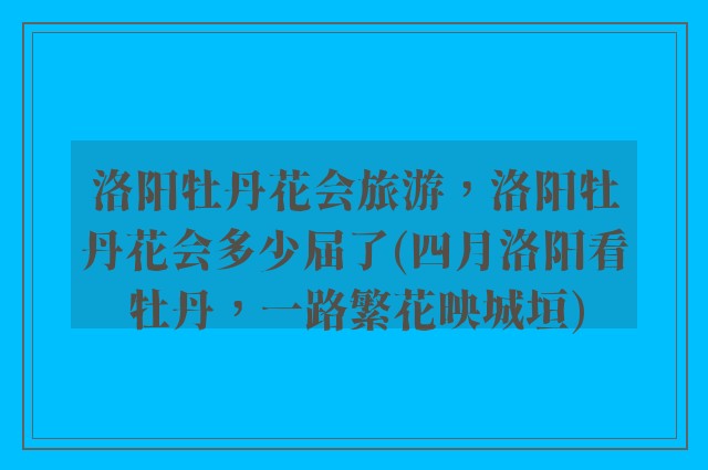 洛阳牡丹花会旅游，洛阳牡丹花会多少届了(四月洛阳看牡丹，一路繁花映城垣)