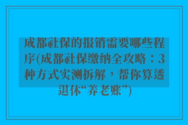 成都社保的报销需要哪些程序(成都社保缴纳全攻略：3种方式实测拆解，帮你算透退休“养老账”)