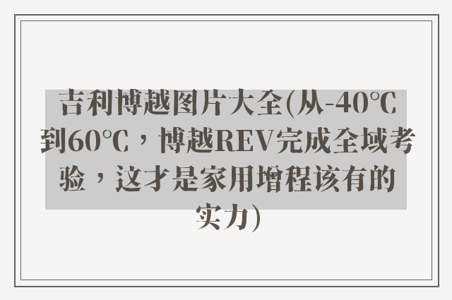 吉利博越图片大全(从-40℃到60℃，博越REV完成全域考验，这才是家用增程该有的实力)
