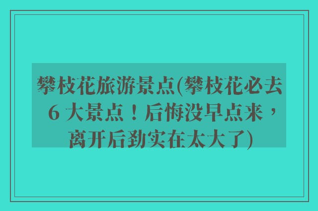 攀枝花旅游景点(攀枝花必去 6 大景点！后悔没早点来，离开后劲实在太大了)