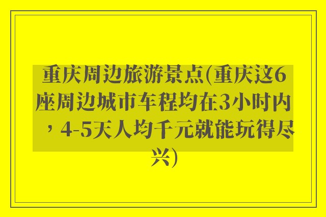重庆周边旅游景点(重庆这6座周边城市车程均在3小时内，4-5天人均千元就能玩得尽兴)