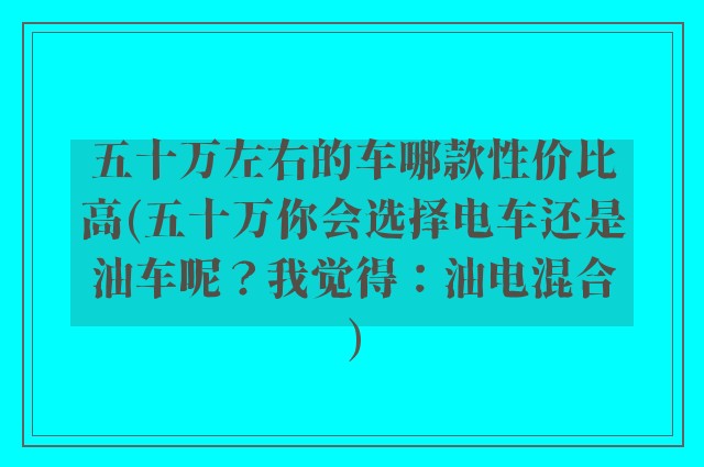 五十万左右的车哪款性价比高(五十万你会选择电车还是油车呢？我觉得：油电混合)