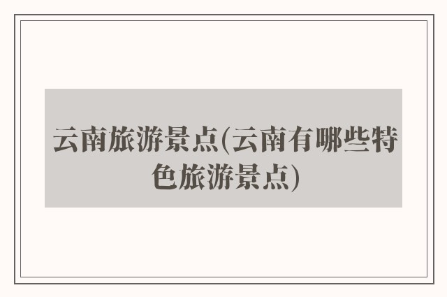 云南旅游景点(云南有哪些特色旅游景点)
