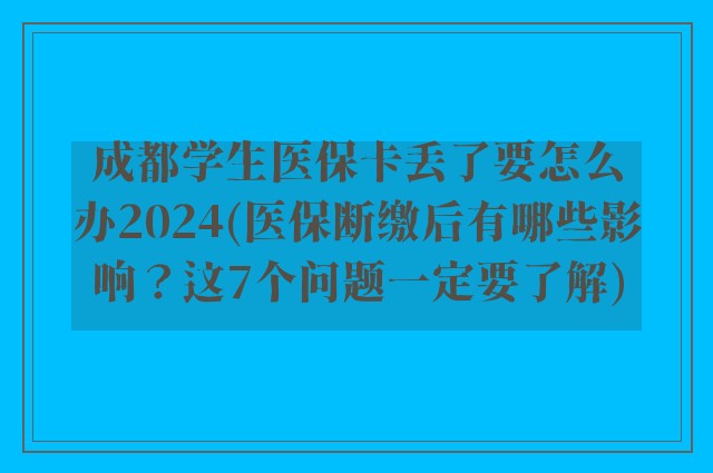成都学生医保卡丢了要怎么办2024(医保断缴后有哪些影响？这7个问题一定要了解)