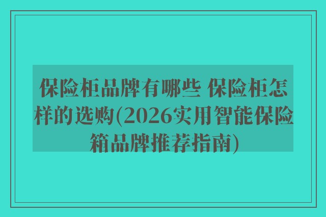 保险柜品牌有哪些 保险柜怎样的选购(2026实用智能保险箱品牌推荐指南)