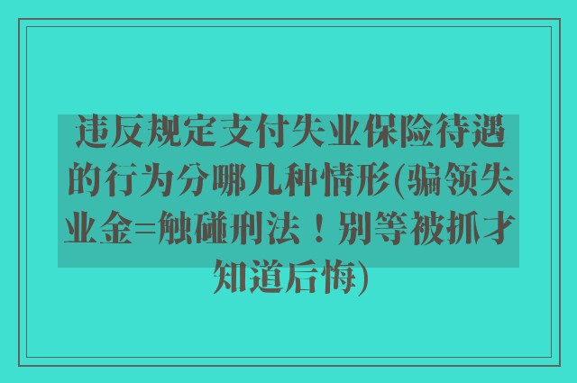 违反规定支付失业保险待遇的行为分哪几种情形(骗领失业金=触碰刑法！别等被抓才知道后悔)