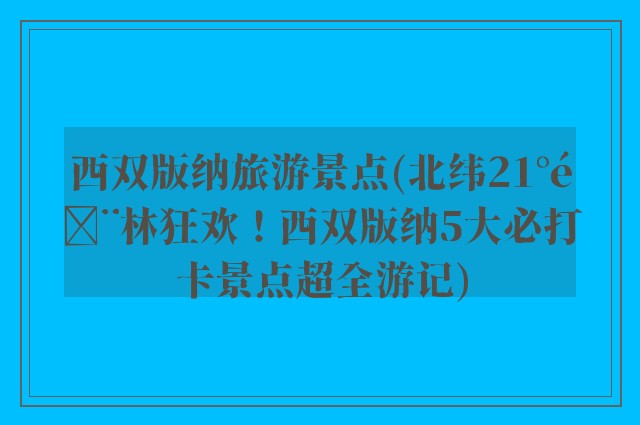 西双版纳旅游景点(北纬21°雨林狂欢！西双版纳5大必打卡景点超全游记)