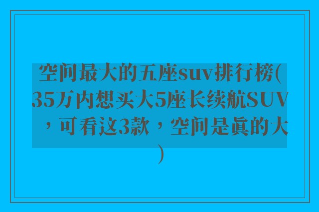 空间最大的五座suv排行榜(35万内想买大5座长续航SUV，可看这3款，空间是真的大)