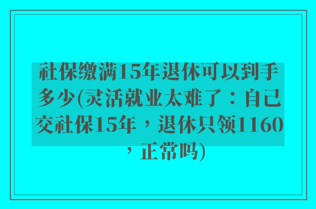社保缴满15年退休可以到手多少(灵活就业太难了：自己交社保15年，退休只领1160，正常吗)
