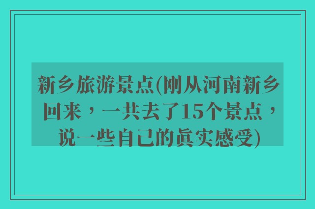 新乡旅游景点(刚从河南新乡回来，一共去了15个景点，说一些自己的真实感受)