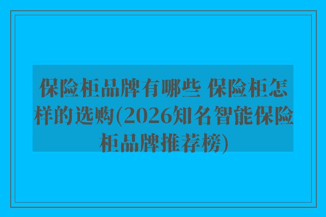 保险柜品牌有哪些 保险柜怎样的选购(2026知名智能保险柜品牌推荐榜)