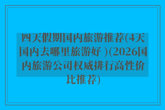 四天假期国内旅游推荐(4天国内去哪里旅游好 )(2026国内旅游公司权威排行高性价比推荐)