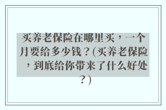 买养老保险在哪里买，一个月要给多少钱？(买养老保险，到底给你带来了什么好处？)